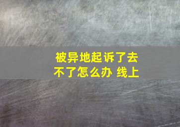 被异地起诉了去不了怎么办 线上